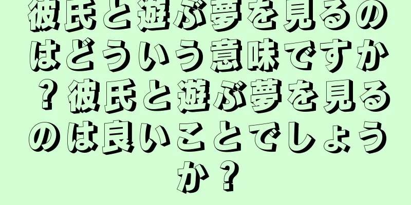彼氏と遊ぶ夢を見るのはどういう意味ですか？彼氏と遊ぶ夢を見るのは良いことでしょうか？