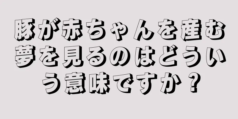 豚が赤ちゃんを産む夢を見るのはどういう意味ですか？