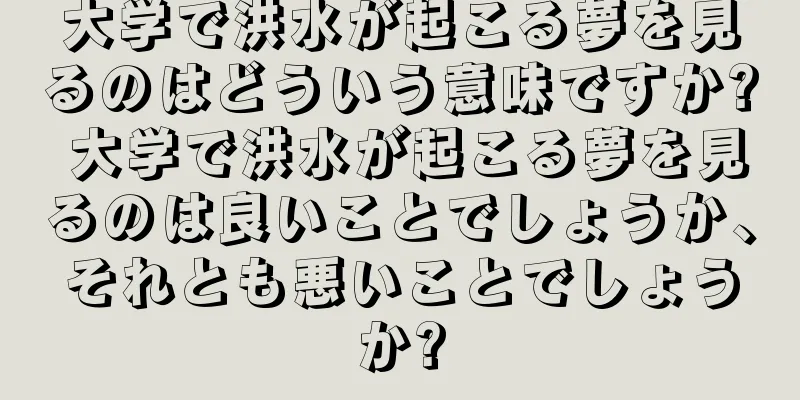 大学で洪水が起こる夢を見るのはどういう意味ですか? 大学で洪水が起こる夢を見るのは良いことでしょうか、それとも悪いことでしょうか?