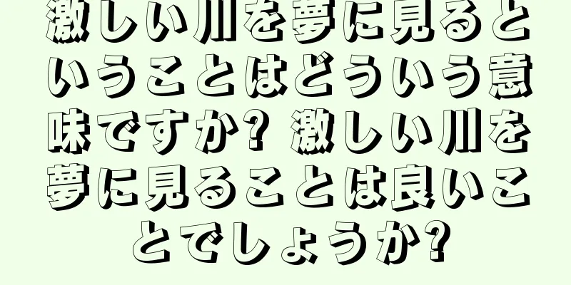 激しい川を夢に見るということはどういう意味ですか? 激しい川を夢に見ることは良いことでしょうか?