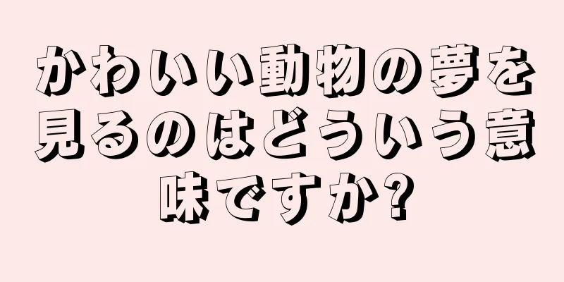 かわいい動物の夢を見るのはどういう意味ですか?