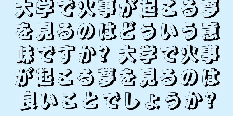 大学で火事が起こる夢を見るのはどういう意味ですか? 大学で火事が起こる夢を見るのは良いことでしょうか?