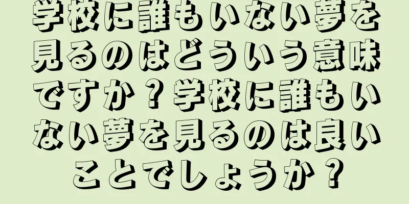 学校に誰もいない夢を見るのはどういう意味ですか？学校に誰もいない夢を見るのは良いことでしょうか？
