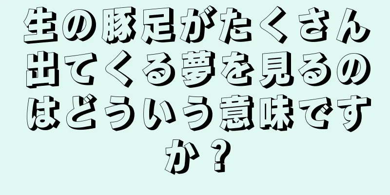 生の豚足がたくさん出てくる夢を見るのはどういう意味ですか？