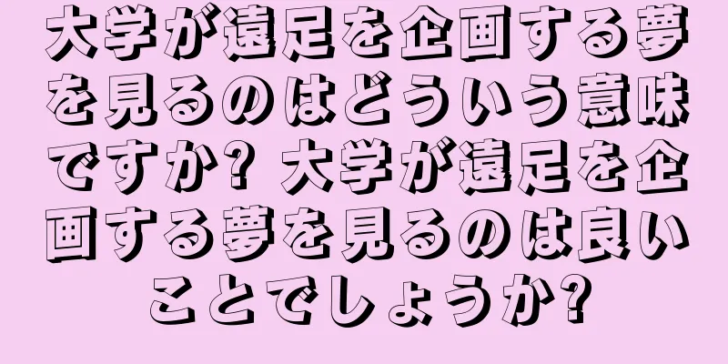 大学が遠足を企画する夢を見るのはどういう意味ですか? 大学が遠足を企画する夢を見るのは良いことでしょうか?