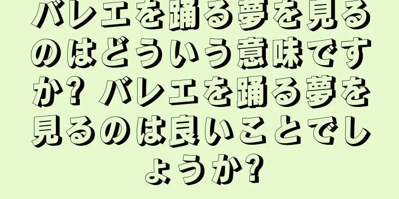 バレエを踊る夢を見るのはどういう意味ですか? バレエを踊る夢を見るのは良いことでしょうか?