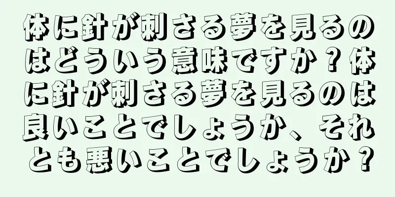 体に針が刺さる夢を見るのはどういう意味ですか？体に針が刺さる夢を見るのは良いことでしょうか、それとも悪いことでしょうか？