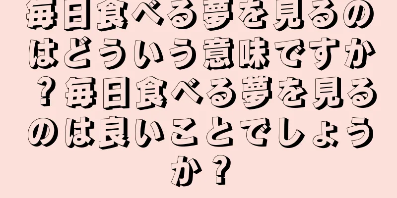 毎日食べる夢を見るのはどういう意味ですか？毎日食べる夢を見るのは良いことでしょうか？