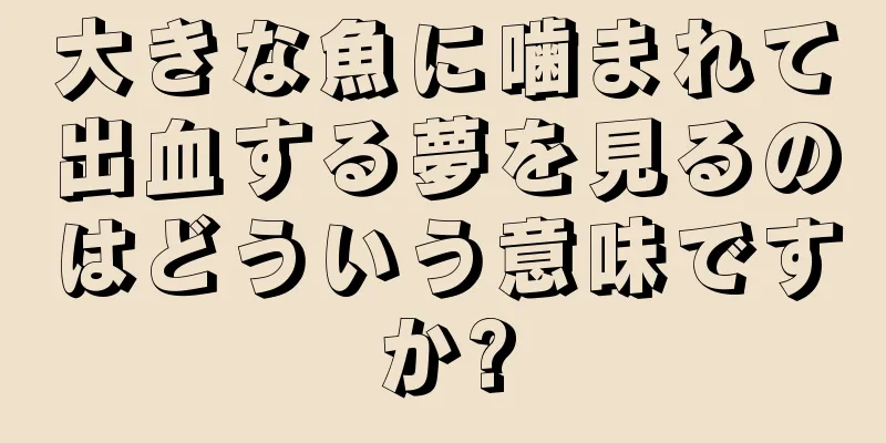 大きな魚に噛まれて出血する夢を見るのはどういう意味ですか?