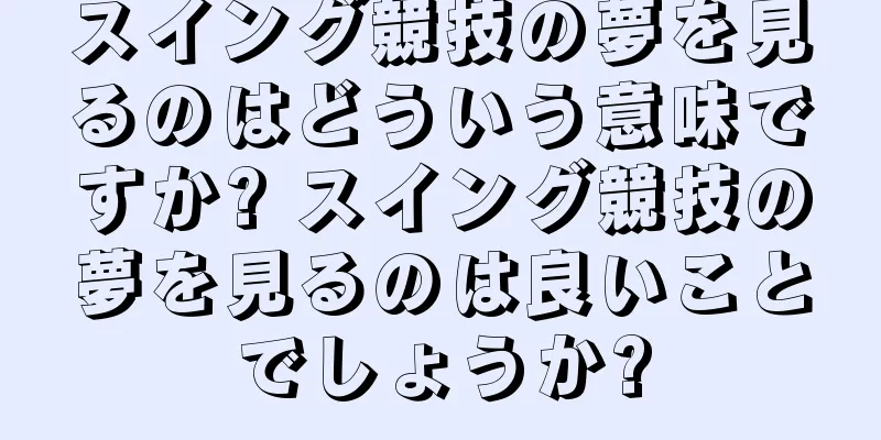 スイング競技の夢を見るのはどういう意味ですか? スイング競技の夢を見るのは良いことでしょうか?