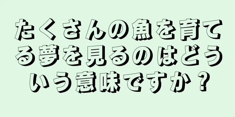 たくさんの魚を育てる夢を見るのはどういう意味ですか？