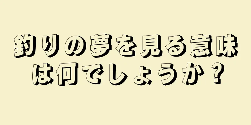 釣りの夢を見る意味は何でしょうか？