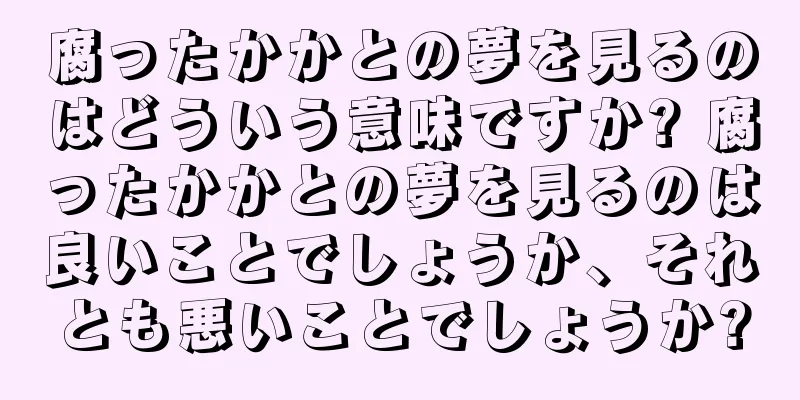 腐ったかかとの夢を見るのはどういう意味ですか? 腐ったかかとの夢を見るのは良いことでしょうか、それとも悪いことでしょうか?
