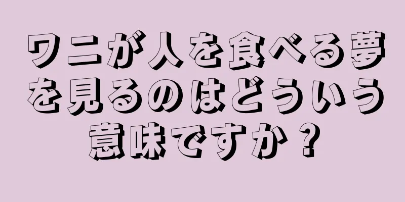 ワニが人を食べる夢を見るのはどういう意味ですか？