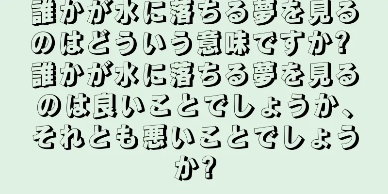 誰かが水に落ちる夢を見るのはどういう意味ですか? 誰かが水に落ちる夢を見るのは良いことでしょうか、それとも悪いことでしょうか?