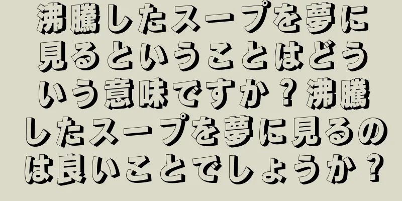沸騰したスープを夢に見るということはどういう意味ですか？沸騰したスープを夢に見るのは良いことでしょうか？
