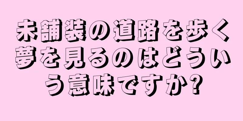 未舗装の道路を歩く夢を見るのはどういう意味ですか?