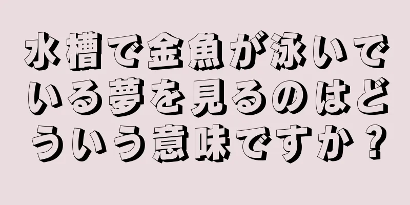 水槽で金魚が泳いでいる夢を見るのはどういう意味ですか？