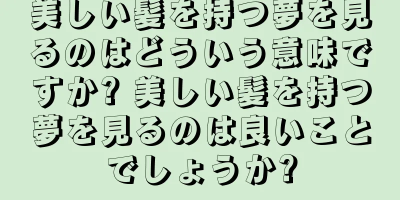美しい髪を持つ夢を見るのはどういう意味ですか? 美しい髪を持つ夢を見るのは良いことでしょうか?