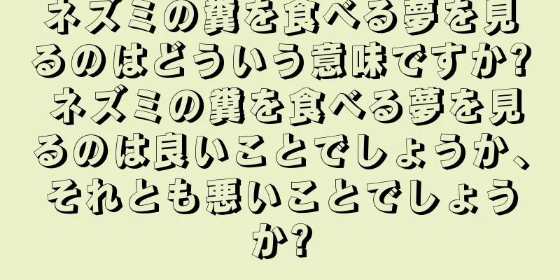 ネズミの糞を食べる夢を見るのはどういう意味ですか? ネズミの糞を食べる夢を見るのは良いことでしょうか、それとも悪いことでしょうか?
