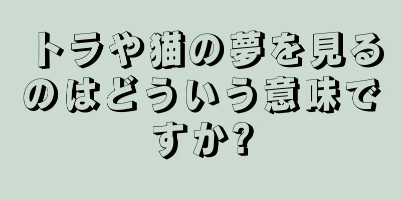 トラや猫の夢を見るのはどういう意味ですか?