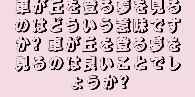 車が丘を登る夢を見るのはどういう意味ですか? 車が丘を登る夢を見るのは良いことでしょうか?