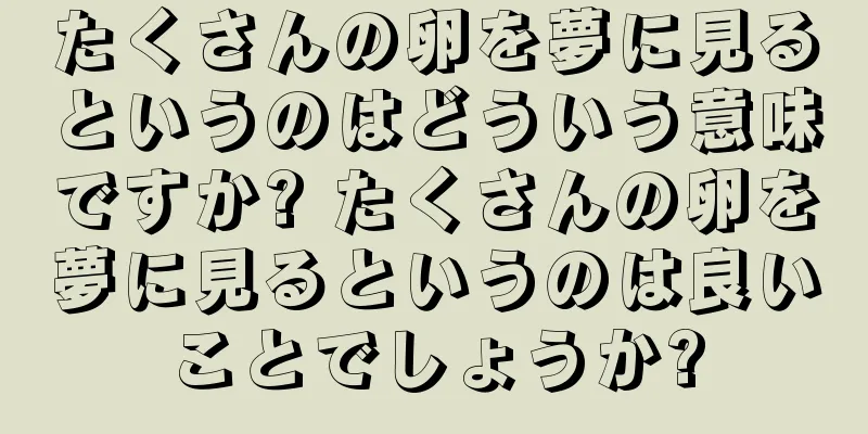 たくさんの卵を夢に見るというのはどういう意味ですか? たくさんの卵を夢に見るというのは良いことでしょうか?