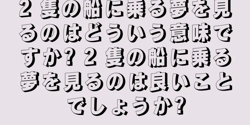 2 隻の船に乗る夢を見るのはどういう意味ですか? 2 隻の船に乗る夢を見るのは良いことでしょうか?