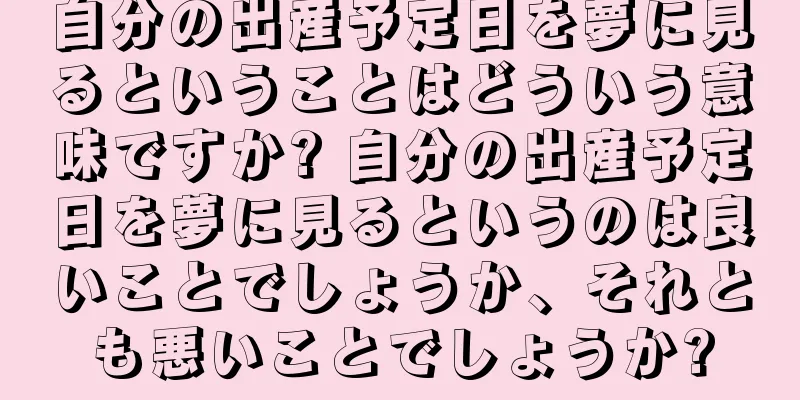 自分の出産予定日を夢に見るということはどういう意味ですか? 自分の出産予定日を夢に見るというのは良いことでしょうか、それとも悪いことでしょうか?