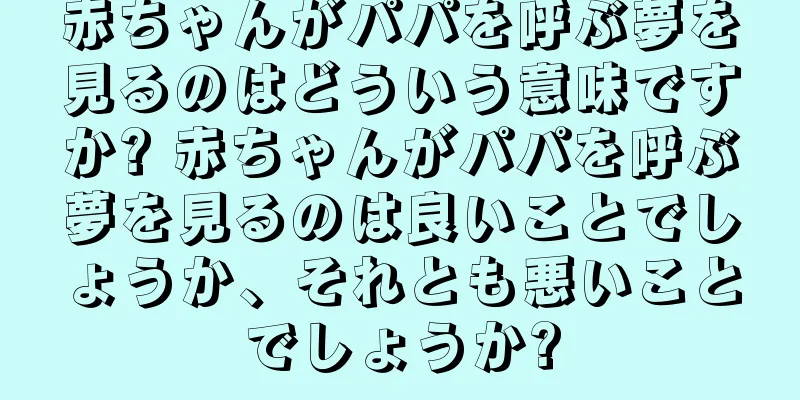 赤ちゃんがパパを呼ぶ夢を見るのはどういう意味ですか? 赤ちゃんがパパを呼ぶ夢を見るのは良いことでしょうか、それとも悪いことでしょうか?