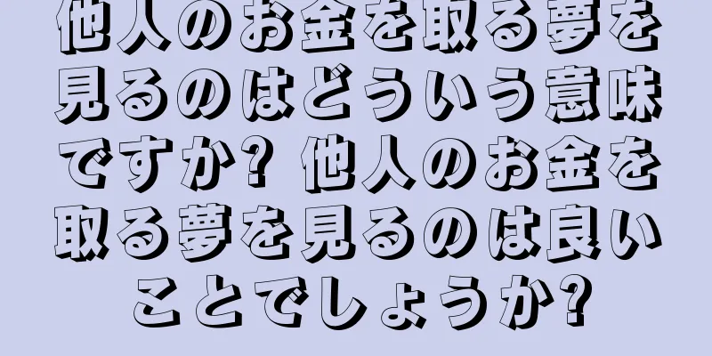 他人のお金を取る夢を見るのはどういう意味ですか? 他人のお金を取る夢を見るのは良いことでしょうか?