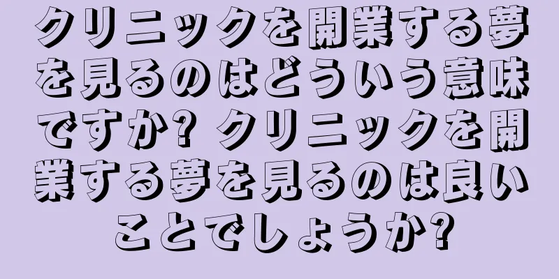 クリニックを開業する夢を見るのはどういう意味ですか? クリニックを開業する夢を見るのは良いことでしょうか?