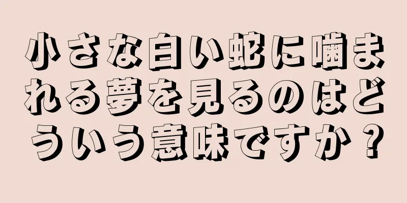 小さな白い蛇に噛まれる夢を見るのはどういう意味ですか？