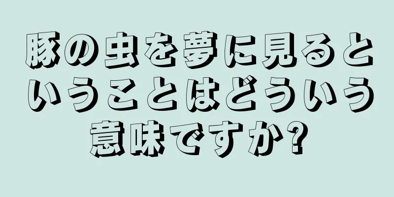 豚の虫を夢に見るということはどういう意味ですか?