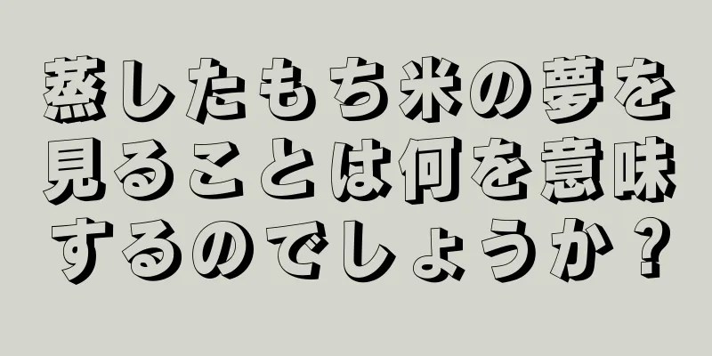 蒸したもち米の夢を見ることは何を意味するのでしょうか？