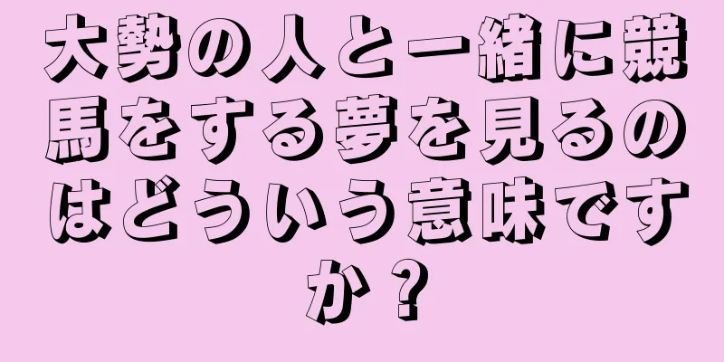 大勢の人と一緒に競馬をする夢を見るのはどういう意味ですか？