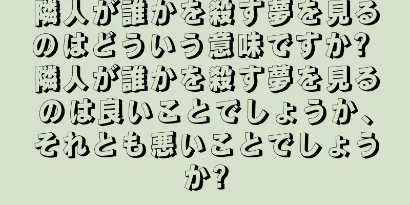 隣人が誰かを殺す夢を見るのはどういう意味ですか? 隣人が誰かを殺す夢を見るのは良いことでしょうか、それとも悪いことでしょうか?