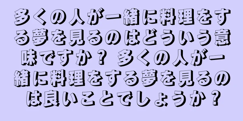 多くの人が一緒に料理をする夢を見るのはどういう意味ですか？ 多くの人が一緒に料理をする夢を見るのは良いことでしょうか？