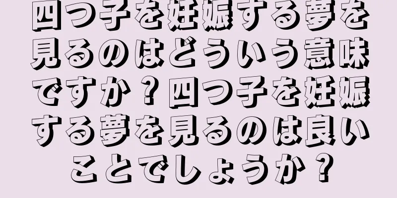 四つ子を妊娠する夢を見るのはどういう意味ですか？四つ子を妊娠する夢を見るのは良いことでしょうか？