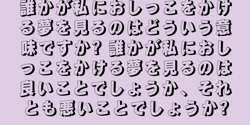 誰かが私におしっこをかける夢を見るのはどういう意味ですか? 誰かが私におしっこをかける夢を見るのは良いことでしょうか、それとも悪いことでしょうか?