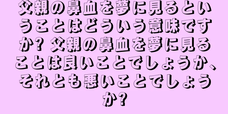 父親の鼻血を夢に見るということはどういう意味ですか? 父親の鼻血を夢に見ることは良いことでしょうか、それとも悪いことでしょうか?