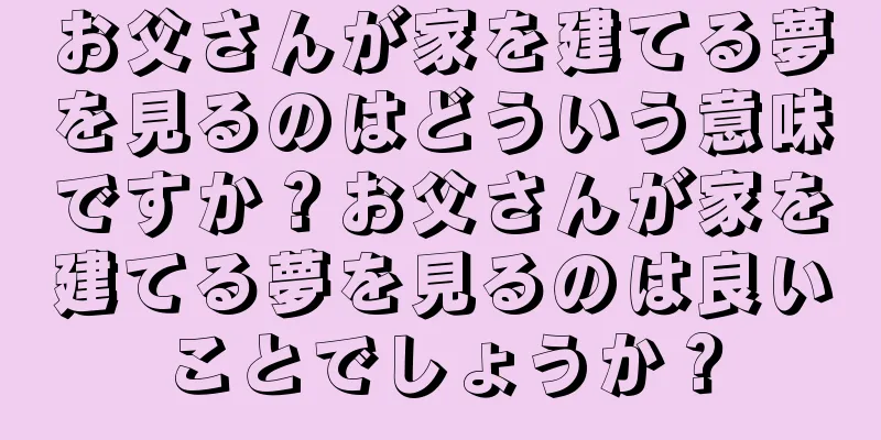 お父さんが家を建てる夢を見るのはどういう意味ですか？お父さんが家を建てる夢を見るのは良いことでしょうか？