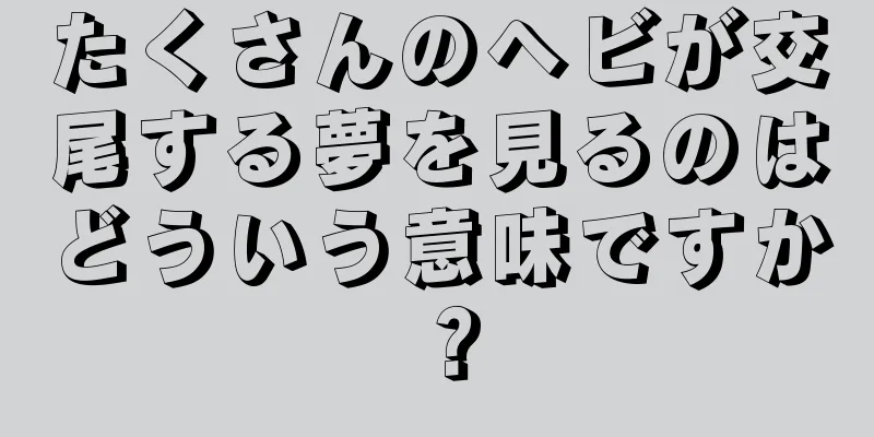 たくさんのヘビが交尾する夢を見るのはどういう意味ですか？
