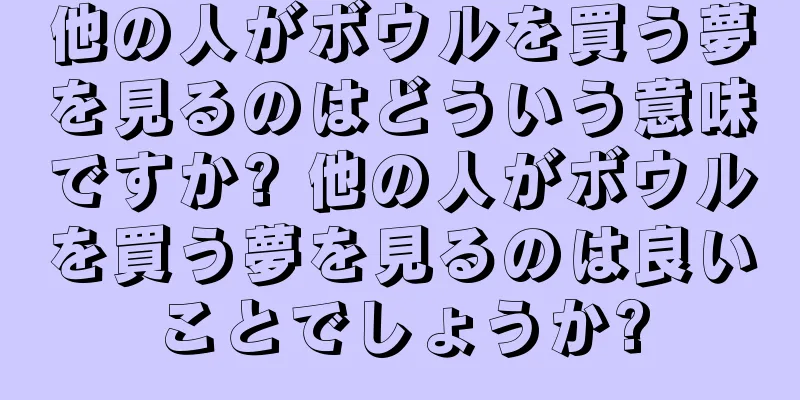 他の人がボウルを買う夢を見るのはどういう意味ですか? 他の人がボウルを買う夢を見るのは良いことでしょうか?