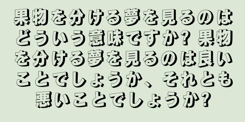 果物を分ける夢を見るのはどういう意味ですか? 果物を分ける夢を見るのは良いことでしょうか、それとも悪いことでしょうか?