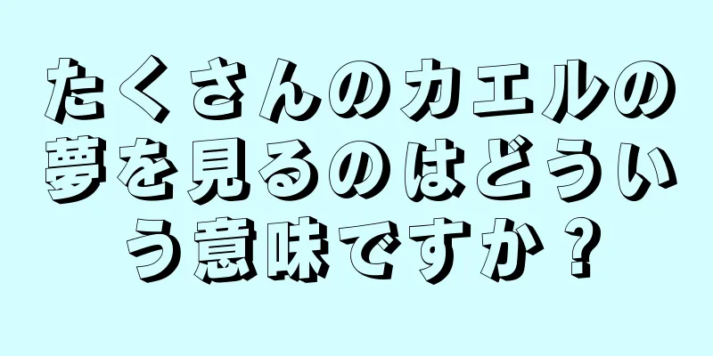 たくさんのカエルの夢を見るのはどういう意味ですか？