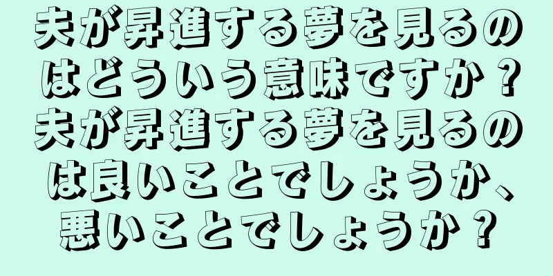 夫が昇進する夢を見るのはどういう意味ですか？夫が昇進する夢を見るのは良いことでしょうか、悪いことでしょうか？