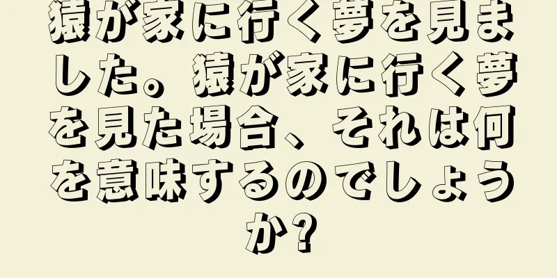 猿が家に行く夢を見ました。猿が家に行く夢を見た場合、それは何を意味するのでしょうか?
