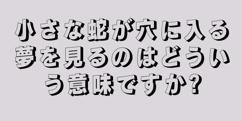 小さな蛇が穴に入る夢を見るのはどういう意味ですか?