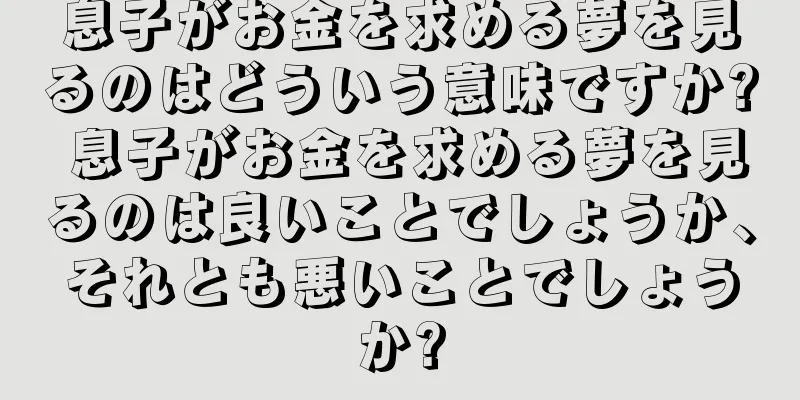 息子がお金を求める夢を見るのはどういう意味ですか? 息子がお金を求める夢を見るのは良いことでしょうか、それとも悪いことでしょうか?